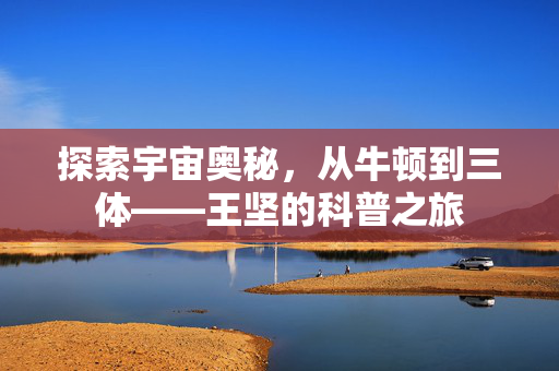 探索宇宙奥秘，从牛顿到三体——王坚的科普之旅