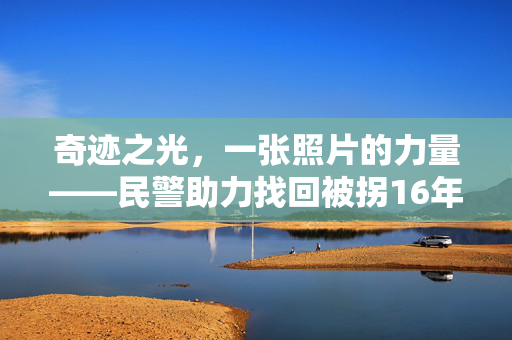 奇迹之光，一张照片的力量——民警助力找回被拐16年的孩子