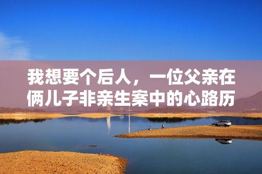 我想要个后人，一位父亲在俩儿子非亲生案中的心路历程与家庭重建