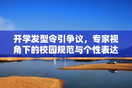开学发型令引争议，专家视角下的校园规范与个性表达