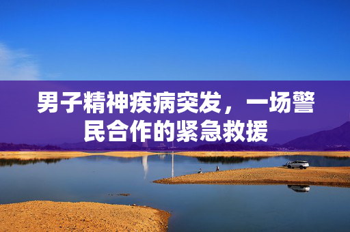 男子精神疾病突发，一场警民合作的紧急救援