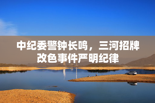 中纪委警钟长鸣，三河招牌改色事件严明纪律