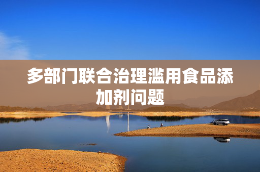 多部门联合治理滥用食品添加剂问题