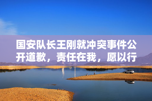 国安队长王刚就冲突事件公开道歉，责任在我，愿以行动弥补