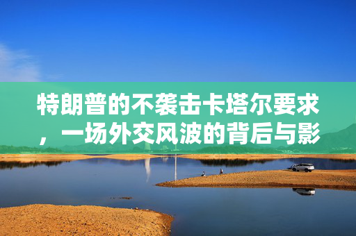 特朗普的不袭击卡塔尔要求，一场外交风波的背后与影响