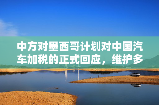 中方对墨西哥计划对中国汽车加税的正式回应，维护多边贸易体系，促进双边合作与共赢