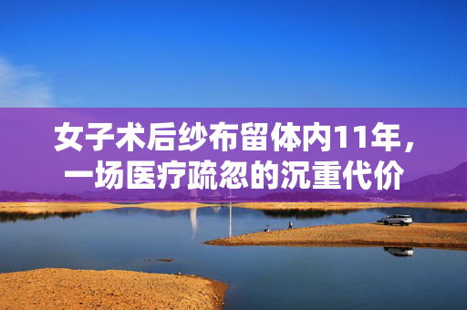 女子术后纱布留体内11年，一场医疗疏忽的沉重代价