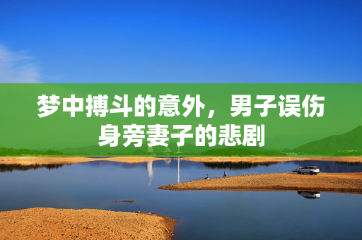 梦中搏斗的意外，男子误伤身旁妻子的悲剧
