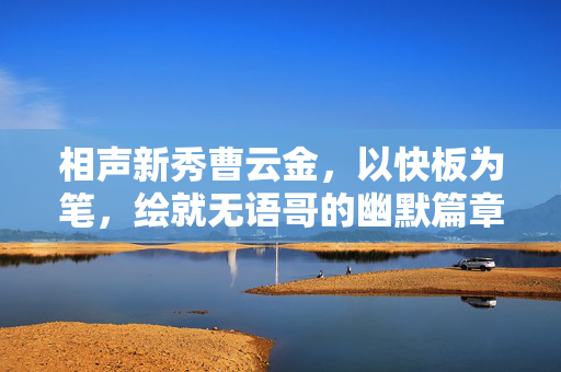 相声新秀曹云金，以快板为笔，绘就无语哥的幽默篇章