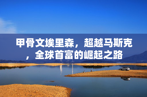 甲骨文埃里森，超越马斯克，全球首富的崛起之路