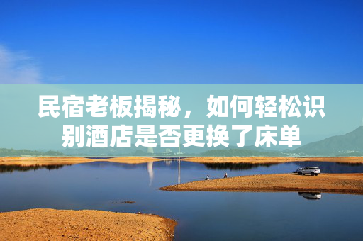 民宿老板揭秘，如何轻松识别酒店是否更换了床单