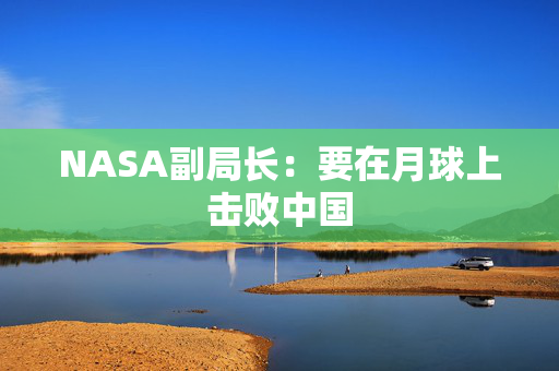 NASA副局长：要在月球上击败中国