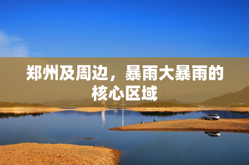 郑州及周边，暴雨大暴雨的核心区域