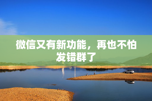 微信又有新功能，再也不怕发错群了
