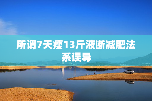 所谓7天瘦13斤液断减肥法系误导