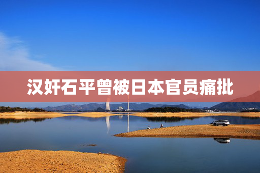 汉奸石平曾被日本官员痛批