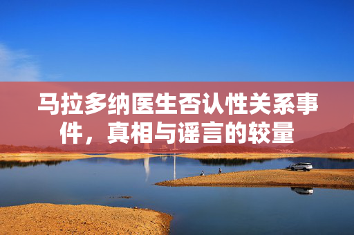 马拉多纳医生否认性关系事件，真相与谣言的较量