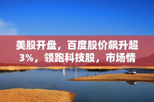 美股开盘，百度股价飙升超3%，领跑科技股，市场情绪回暖