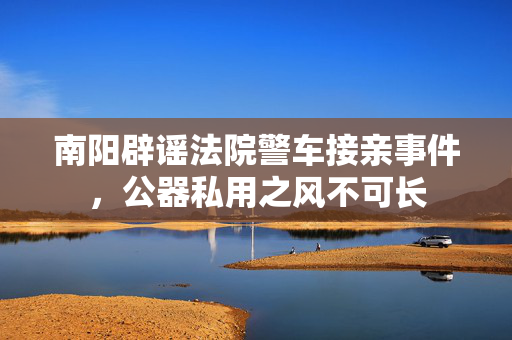 南阳辟谣法院警车接亲事件，公器私用之风不可长