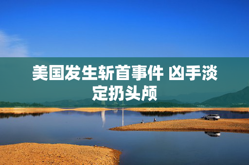 美国发生斩首事件 凶手淡定扔头颅