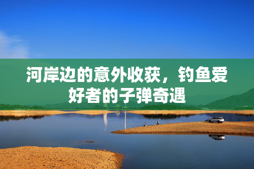 河岸边的意外收获，钓鱼爱好者的子弹奇遇