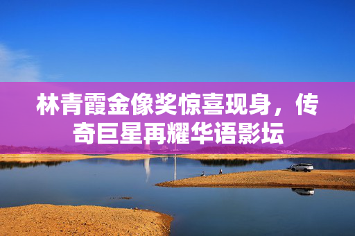 林青霞金像奖惊喜现身，传奇巨星再耀华语影坛