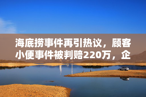 海底捞事件再引热议，顾客小便事件被判赔220万，企业如何应对公共舆论与法律责任？