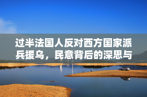 过半法国人反对西方国家派兵援乌，民意背后的深思与考量
