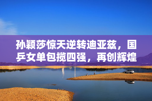 孙颖莎惊天逆转迪亚兹，国乒女单包揽四强，再创辉煌