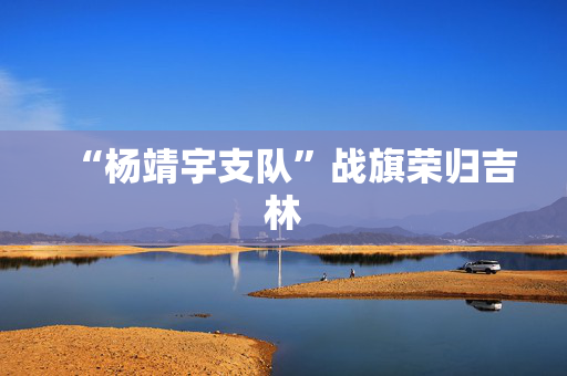“杨靖宇支队”战旗荣归吉林
