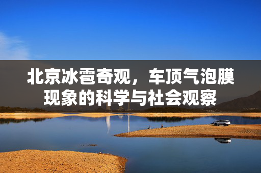 北京冰雹奇观，车顶气泡膜现象的科学与社会观察