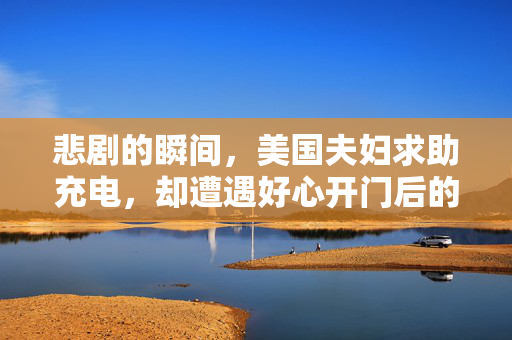 悲剧的瞬间，美国夫妇求助充电，却遭遇好心开门后的致命一幕