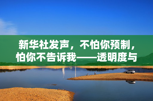新华社发声，不怕你预制，怕你不告诉我——透明度与公众知情权的时代呼唤