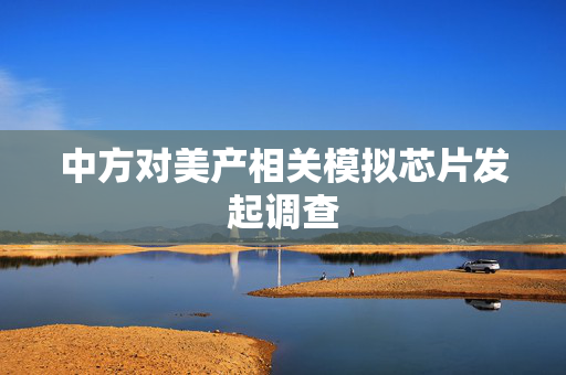 中方对美产相关模拟芯片发起调查