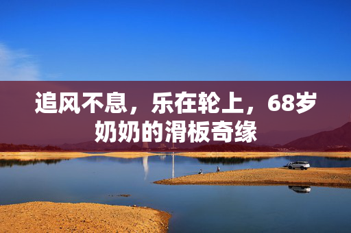 追风不息，乐在轮上，68岁奶奶的滑板奇缘