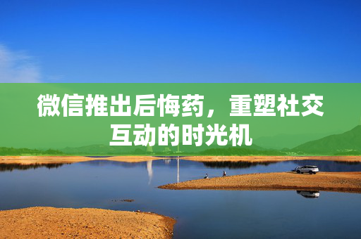 微信推出后悔药，重塑社交互动的时光机