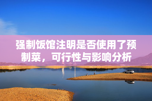强制饭馆注明是否使用了预制菜，可行性与影响分析