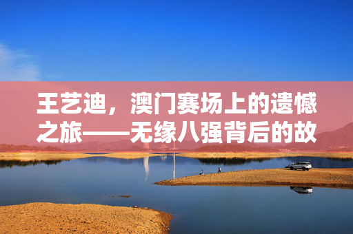 王艺迪，澳门赛场上的遗憾之旅——无缘八强背后的故事与展望