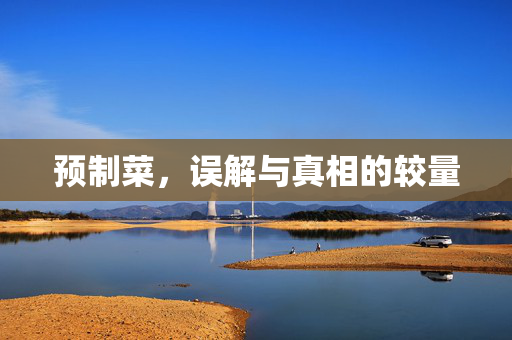 预制菜，误解与真相的较量