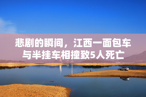 悲剧的瞬间，江西一面包车与半挂车相撞致5人死亡