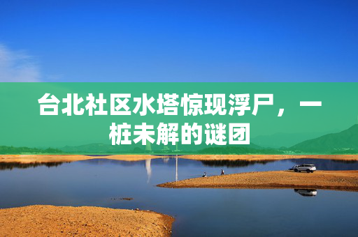 台北社区水塔惊现浮尸，一桩未解的谜团