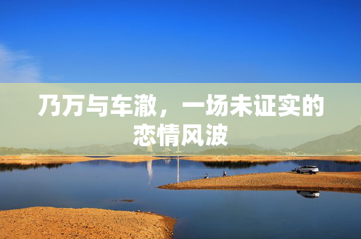 乃万与车澈，一场未证实的恋情风波