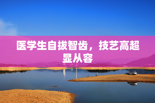 医学生自拔智齿，技艺高超显从容