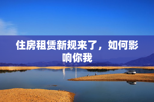 住房租赁新规来了，如何影响你我