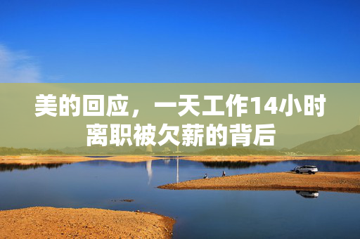 美的回应，一天工作14小时离职被欠薪的背后