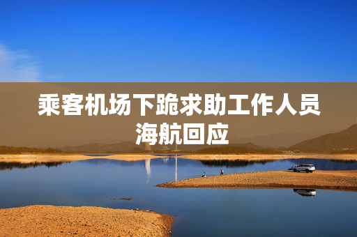 乘客机场下跪求助工作人员 海航回应