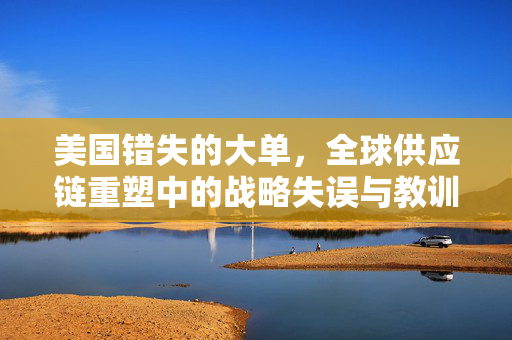 美国错失的大单，全球供应链重塑中的战略失误与教训