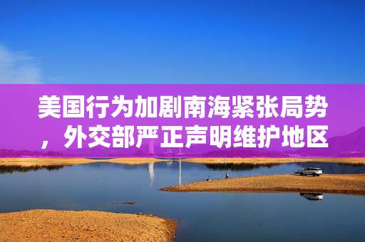美国行为加剧南海紧张局势，外交部严正声明维护地区和平与稳定