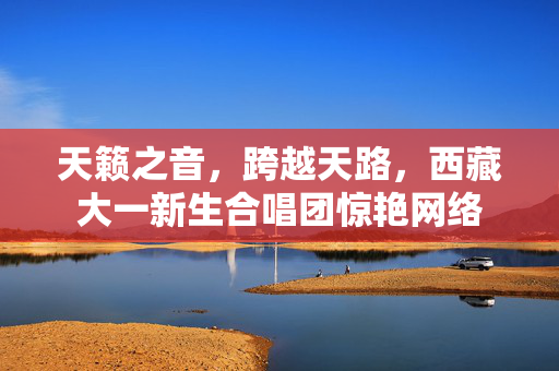 天籁之音，跨越天路，西藏大一新生合唱团惊艳网络