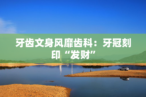 牙齿文身风靡齿科：牙冠刻印“发财”
